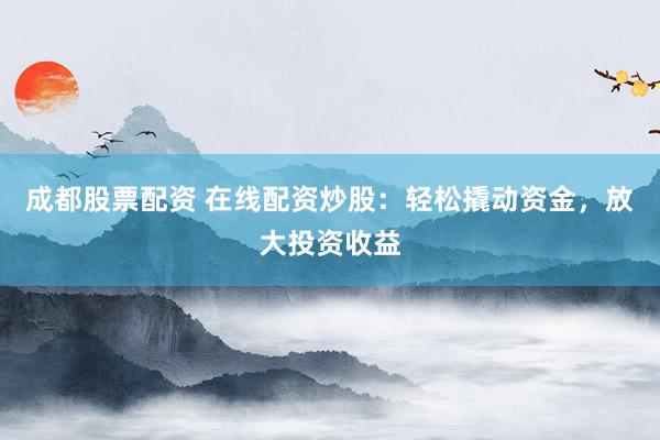 成都股票配资 在线配资炒股：轻松撬动资金，放大投资收益