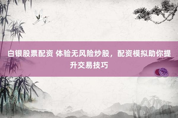 白银股票配资 体验无风险炒股，配资模拟助你提升交易技巧
