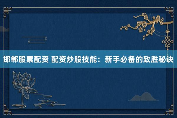邯郸股票配资 配资炒股技能：新手必备的致胜秘诀