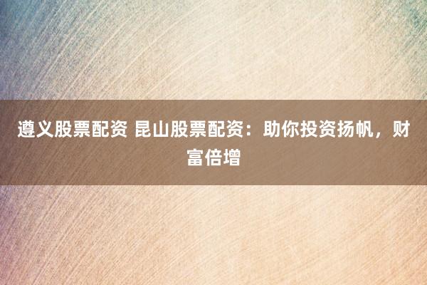遵义股票配资 昆山股票配资：助你投资扬帆，财富倍增