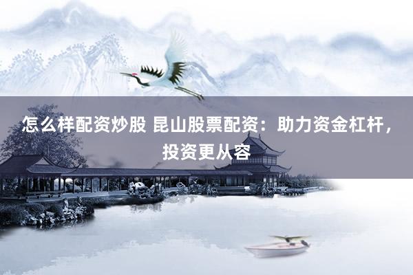 怎么样配资炒股 昆山股票配资：助力资金杠杆，投资更从容