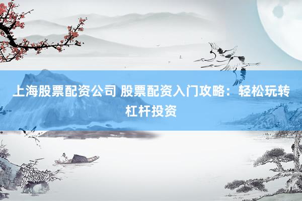 上海股票配资公司 股票配资入门攻略：轻松玩转杠杆投资