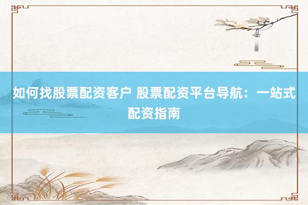 如何找股票配资客户 股票配资平台导航：一站式配资指南