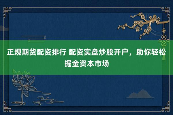 正规期货配资排行 配资实盘炒股开户，助你轻松掘金资本市场
