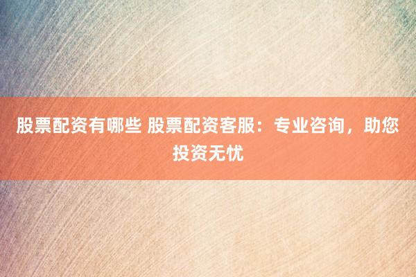 股票配资有哪些 股票配资客服：专业咨询，助您投资无忧