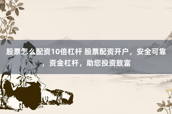 股票怎么配资10倍杠杆 股票配资开户，安全可靠，资金杠杆，助您投资致富