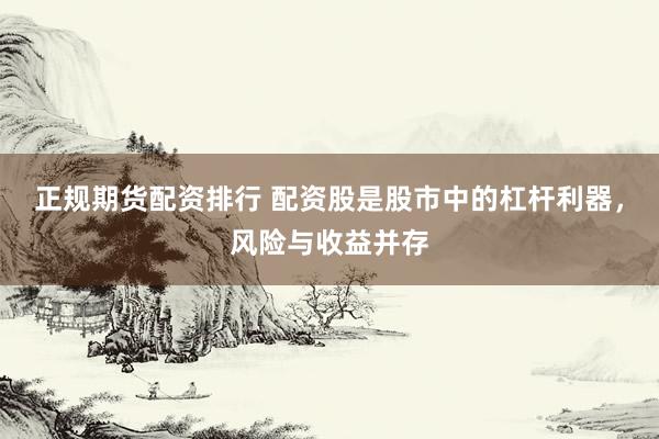 正规期货配资排行 配资股是股市中的杠杆利器，风险与收益并存