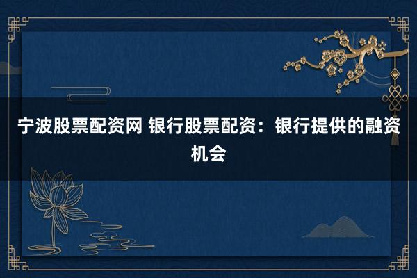 宁波股票配资网 银行股票配资：银行提供的融资机会