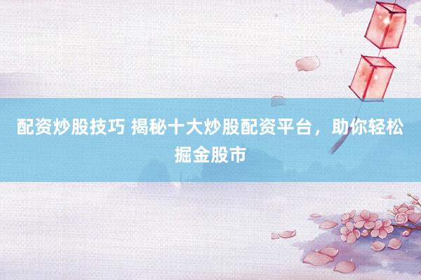 配资炒股技巧 揭秘十大炒股配资平台，助你轻松掘金股市