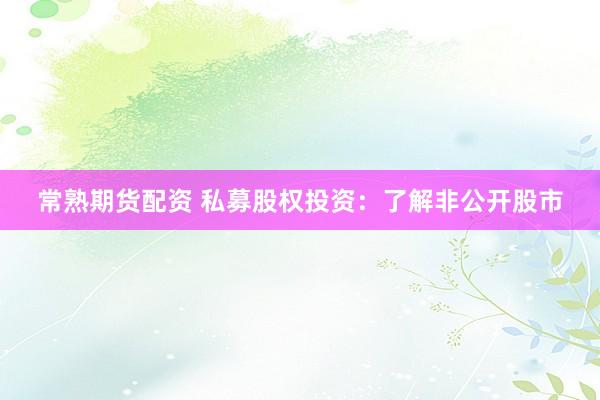 常熟期货配资 私募股权投资：了解非公开股市