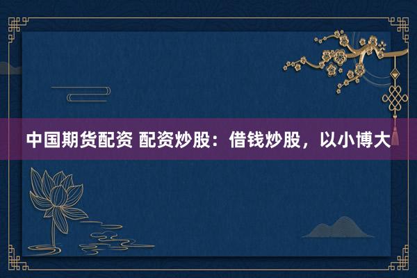 中国期货配资 配资炒股：借钱炒股，以小博大