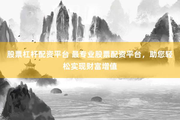 股票杠杆配资平台 最专业股票配资平台，助您轻松实现财富增值