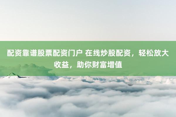 配资靠谱股票配资门户 在线炒股配资，轻松放大收益，助你财富增值