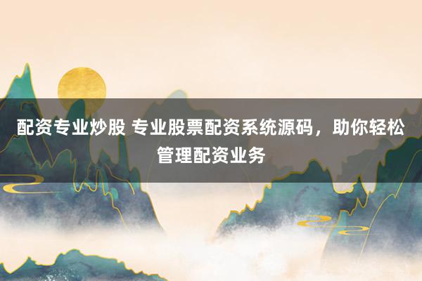 配资专业炒股 专业股票配资系统源码，助你轻松管理配资业务