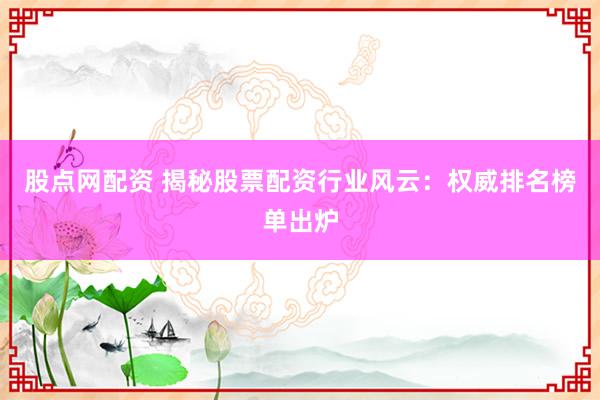 股点网配资 揭秘股票配资行业风云：权威排名榜单出炉