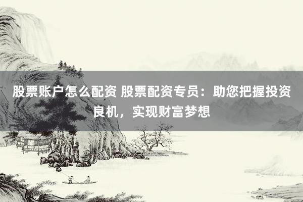 股票账户怎么配资 股票配资专员：助您把握投资良机，实现财富梦想