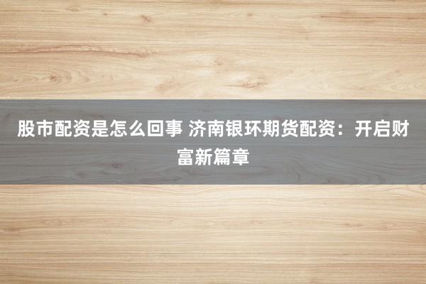 股市配资是怎么回事 济南银环期货配资：开启财富新篇章