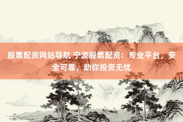 股票配资网站导航 宁波股票配资：专业平台，安全可靠，助你投资无忧
