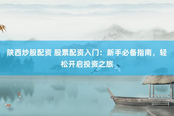 陕西炒股配资 股票配资入门：新手必备指南，轻松开启投资之旅