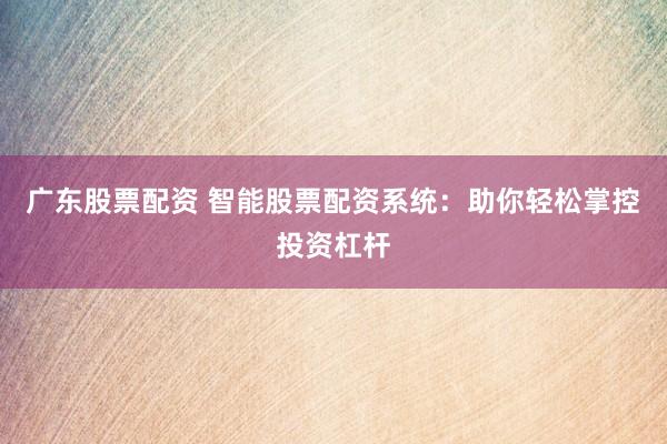 广东股票配资 智能股票配资系统：助你轻松掌控投资杠杆