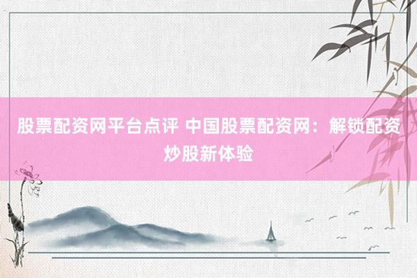 股票配资网平台点评 中国股票配资网：解锁配资炒股新体验