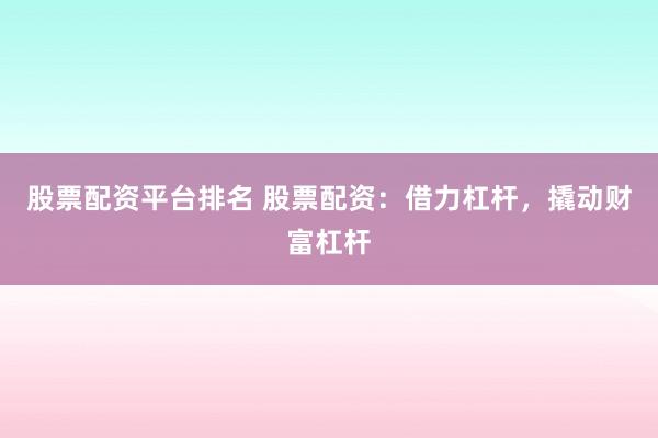 股票配资平台排名 股票配资：借力杠杆，撬动财富杠杆