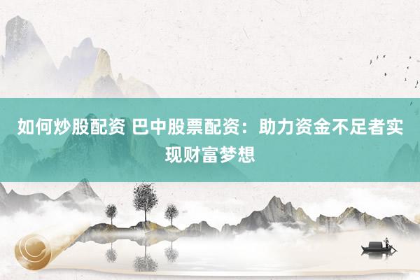 如何炒股配资 巴中股票配资：助力资金不足者实现财富梦想