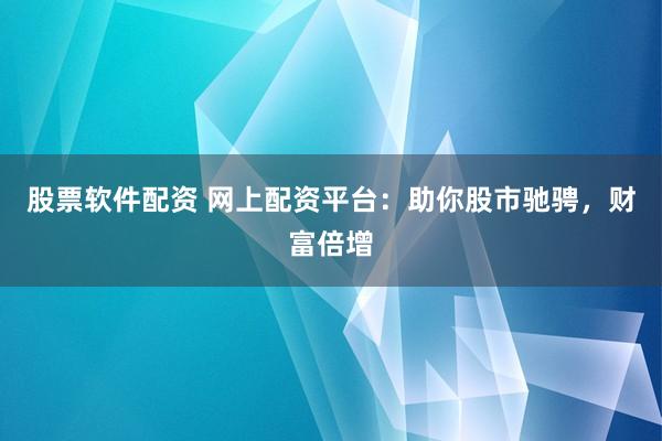 股票软件配资 网上配资平台：助你股市驰骋，财富倍增