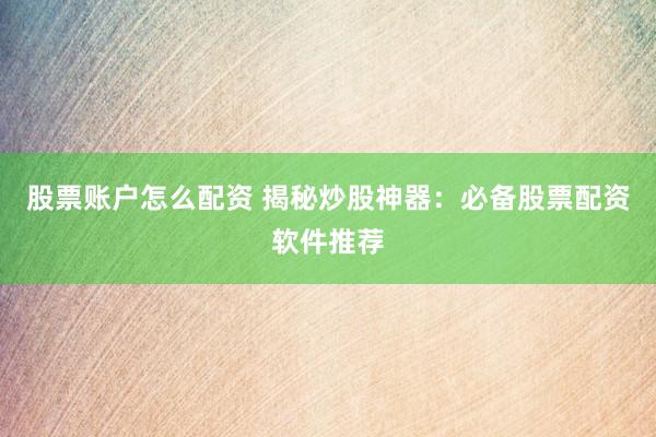 股票账户怎么配资 揭秘炒股神器：必备股票配资软件推荐