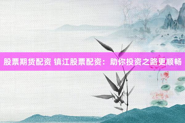 股票期货配资 镇江股票配资：助你投资之路更顺畅
