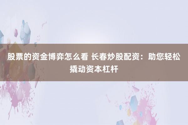 股票的资金博弈怎么看 长春炒股配资：助您轻松撬动资本杠杆