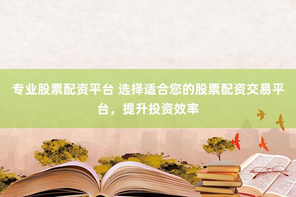 专业股票配资平台 选择适合您的股票配资交易平台，提升投资效率