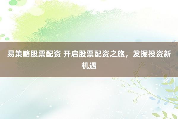 易策略股票配资 开启股票配资之旅，发掘投资新机遇