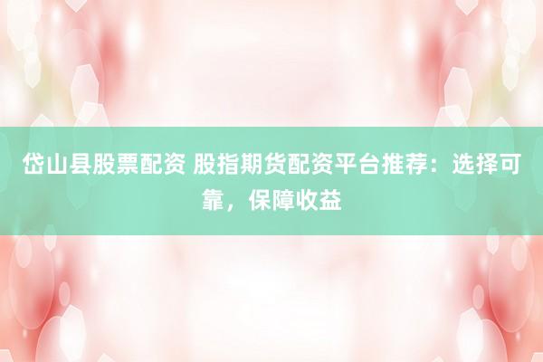 岱山县股票配资 股指期货配资平台推荐：选择可靠，保障收益