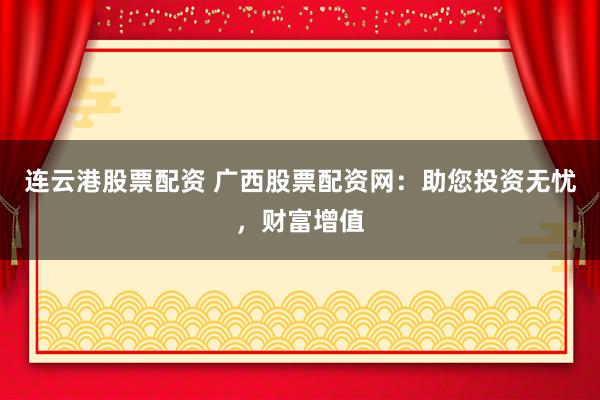 连云港股票配资 广西股票配资网：助您投资无忧，财富增值