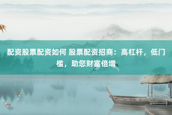 配资股票配资如何 股票配资招商：高杠杆，低门槛，助您财富倍增