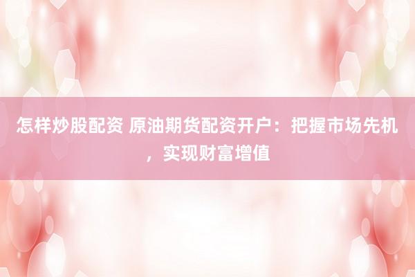 怎样炒股配资 原油期货配资开户：把握市场先机，实现财富增值