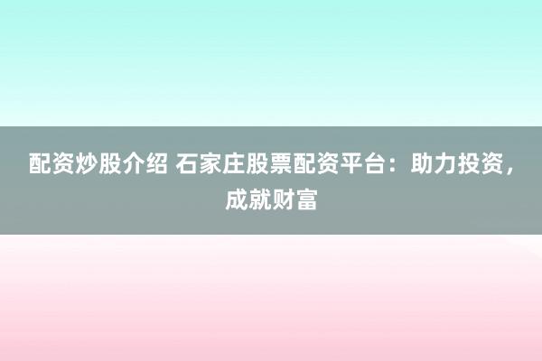 配资炒股介绍 石家庄股票配资平台：助力投资，成就财富