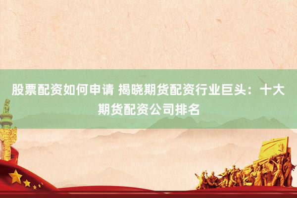 股票配资如何申请 揭晓期货配资行业巨头：十大期货配资公司排名