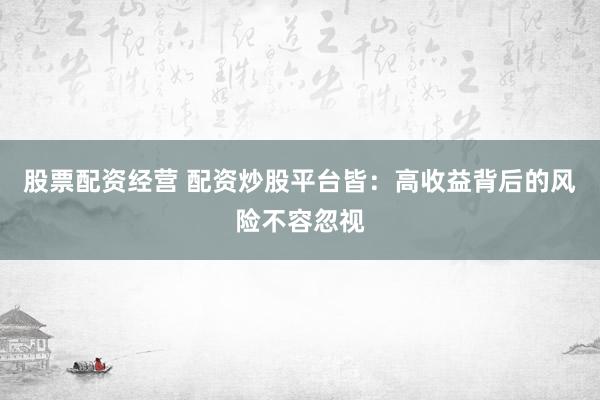 股票配资经营 配资炒股平台皆：高收益背后的风险不容忽视