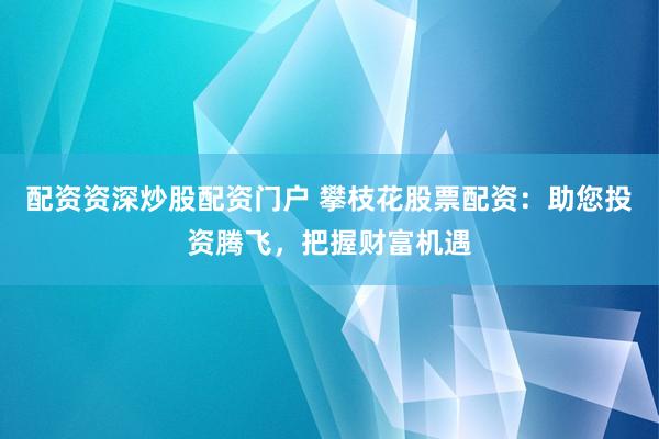 配资资深炒股配资门户 攀枝花股票配资：助您投资腾飞，把握财富机遇