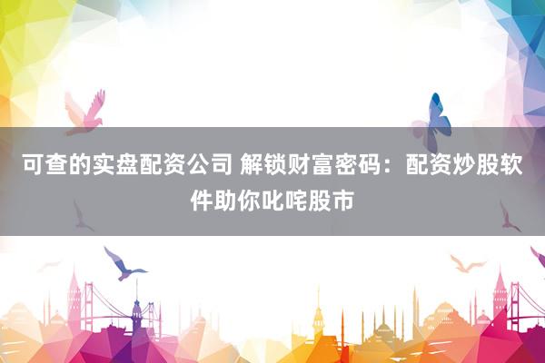 可查的实盘配资公司 解锁财富密码：配资炒股软件助你叱咤股市