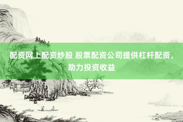 配资网上配资炒股 股票配资公司提供杠杆配资，助力投资收益