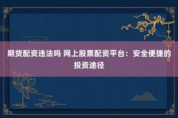 期货配资违法吗 网上股票配资平台：安全便捷的投资途径