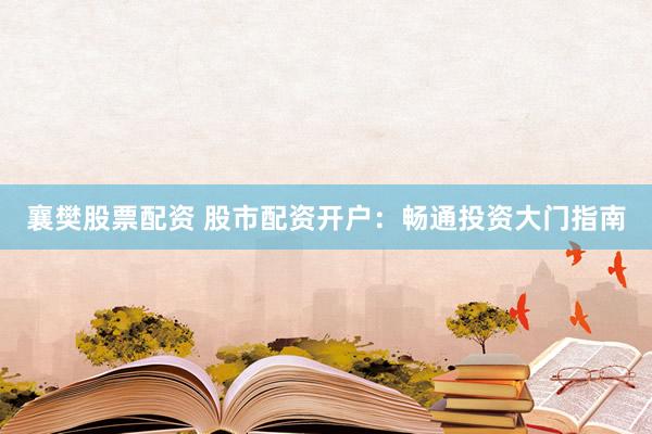 襄樊股票配资 股市配资开户：畅通投资大门指南