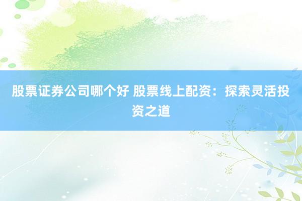 股票证券公司哪个好 股票线上配资：探索灵活投资之道