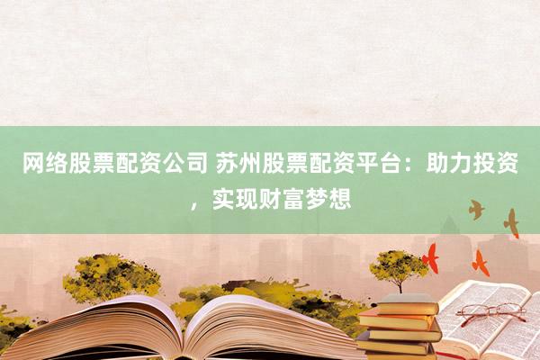 网络股票配资公司 苏州股票配资平台：助力投资，实现财富梦想