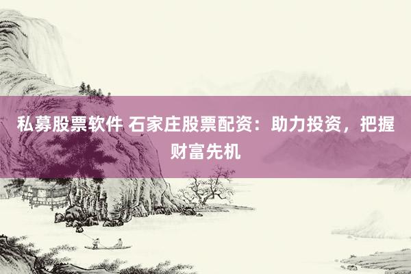 私募股票软件 石家庄股票配资：助力投资，把握财富先机