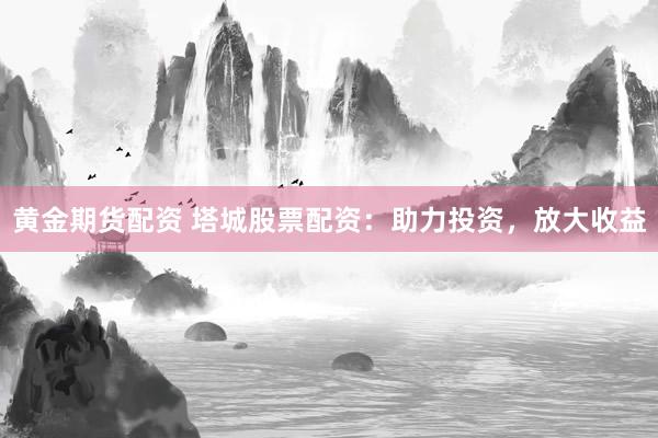 黄金期货配资 塔城股票配资：助力投资，放大收益