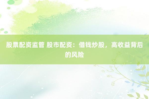股票配资监管 股市配资：借钱炒股，高收益背后的风险